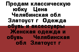 Продам классическую юбку › Цена ­ 250 - Челябинская обл., Златоуст г. Одежда, обувь и аксессуары » Женская одежда и обувь   . Челябинская обл.,Златоуст г.